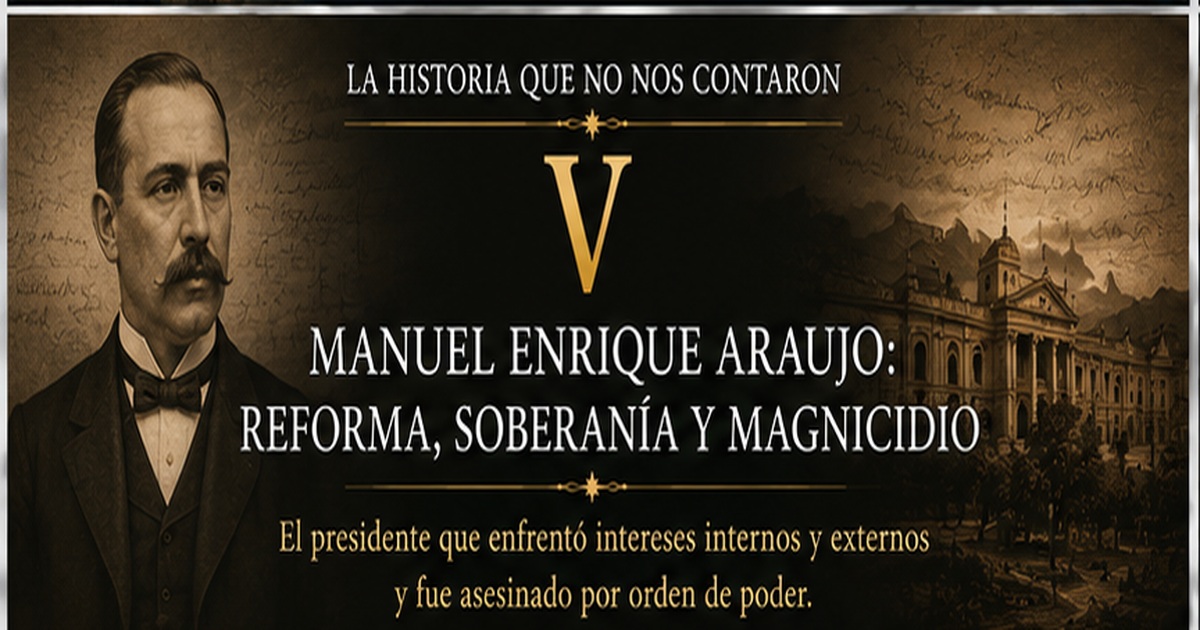 La historia que no nos contaron (V): Manuel Enrique Araujo — reforma, soberanía y magnicidio, 1911–1913